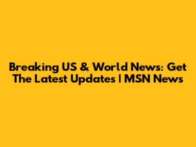 Breaking US & World News: Get The Latest Updates | MSN News