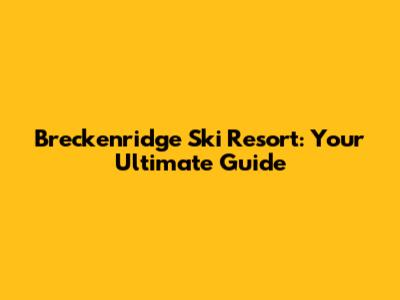 Breckenridge Ski Resort: Your Ultimate Guide
