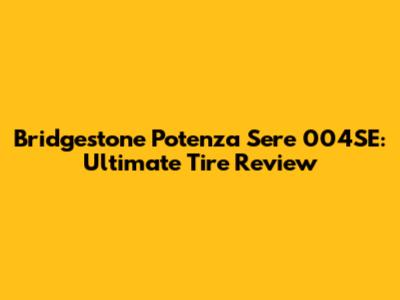 Bridgestone Potenza Sere 004SE: Ultimate Tire Review