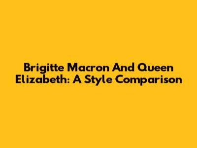 Brigitte Macron And Queen Elizabeth: A Style Comparison