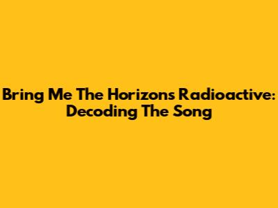 Bring Me The Horizon's Radioactive: Decoding The Song