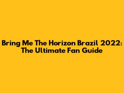Bring Me The Horizon Brazil 2022: The Ultimate Fan Guide