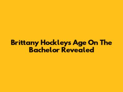 Brittany Hockley's Age On The Bachelor Revealed