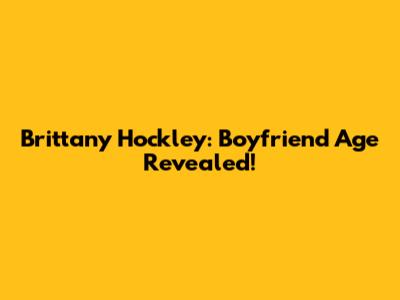 Brittany Hockley: Boyfriend Age Revealed!