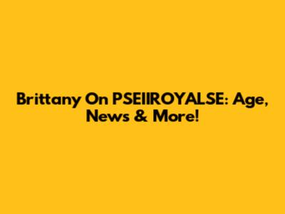 Brittany On PSEIIROYALSE: Age, News & More!