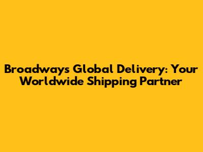 Broadway's Global Delivery: Your Worldwide Shipping Partner