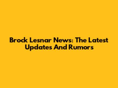Brock Lesnar News: The Latest Updates And Rumors
