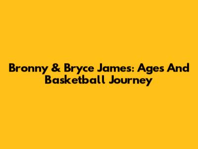 Bronny & Bryce James: Ages And Basketball Journey