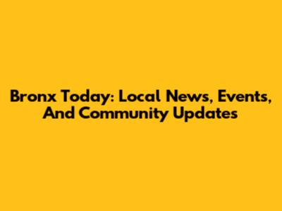 Bronx Today: Local News, Events, And Community Updates