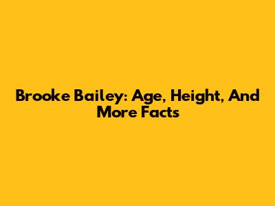 Brooke Bailey: Age, Height, And More Facts