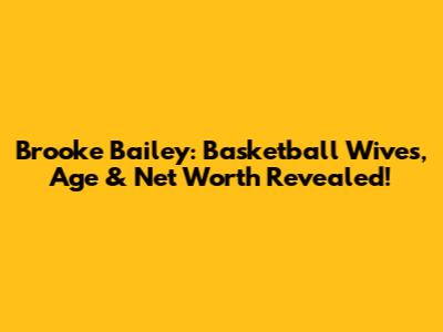 Brooke Bailey: Basketball Wives, Age & Net Worth Revealed!