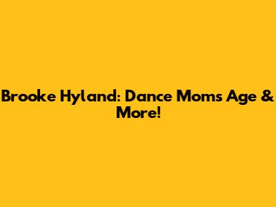 Brooke Hyland: Dance Moms Age & More!