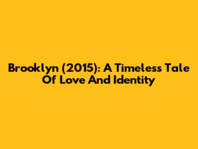 Brooklyn (2015): A Timeless Tale Of Love And Identity
