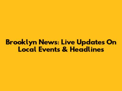 Brooklyn News: Live Updates On Local Events & Headlines