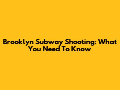 Brooklyn Subway Shooting: What You Need To Know