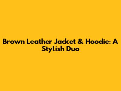 Brown Leather Jacket & Hoodie: A Stylish Duo
