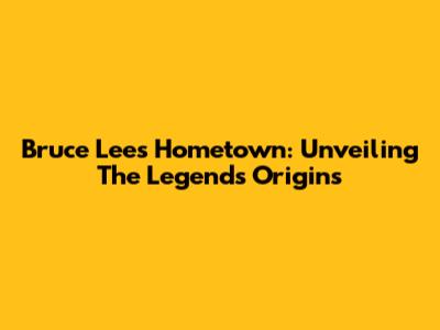 Bruce Lee's Hometown: Unveiling The Legend's Origins