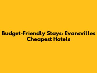 Budget-Friendly Stays: Evansville's Cheapest Hotels