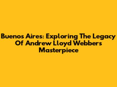 Buenos Aires: Exploring The Legacy Of Andrew Lloyd Webber's Masterpiece
