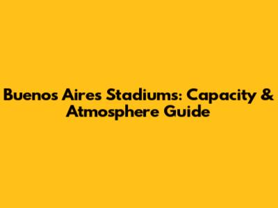 Buenos Aires Stadiums: Capacity & Atmosphere Guide