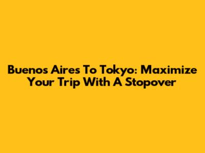 Buenos Aires To Tokyo: Maximize Your Trip With A Stopover