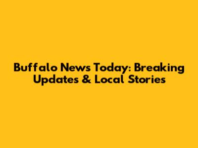 Buffalo News Today: Breaking Updates & Local Stories
