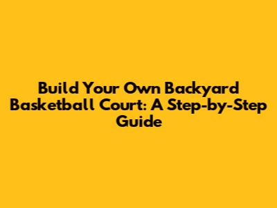 Build Your Own Backyard Basketball Court: A Step-by-Step Guide