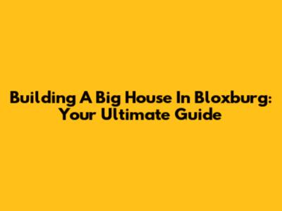 Building A Big House In Bloxburg: Your Ultimate Guide