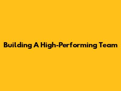 Building A High-Performing Team