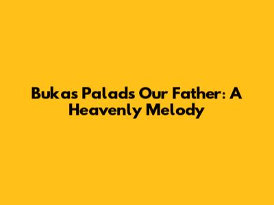 Bukas Palad's "Our Father": A Heavenly Melody