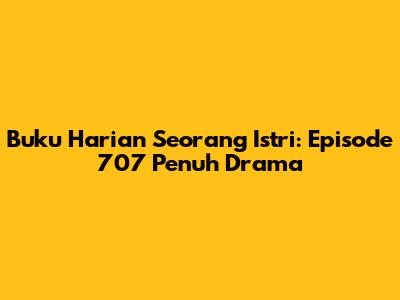 Buku Harian Seorang Istri: Episode 707 Penuh Drama