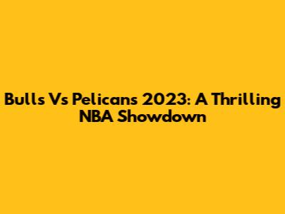 Bulls Vs Pelicans 2023: A Thrilling NBA Showdown