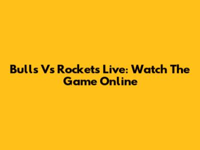 Bulls Vs Rockets Live: Watch The Game Online