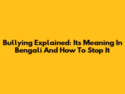 Bullying Explained: Its Meaning In Bengali And How To Stop It