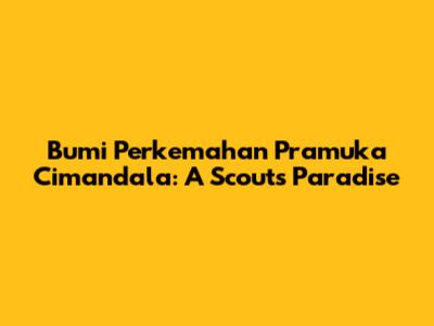 Bumi Perkemahan Pramuka Cimandala: A Scout's Paradise