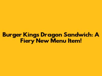Burger King's Dragon Sandwich: A Fiery New Menu Item!