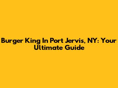 Burger King In Port Jervis, NY: Your Ultimate Guide