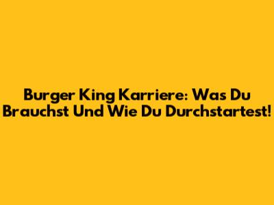 Burger King Karriere: Was Du Brauchst Und Wie Du Durchstartest!