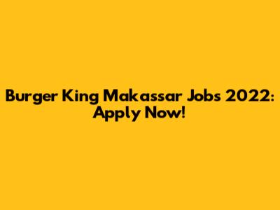 Burger King Makassar Jobs 2022: Apply Now!
