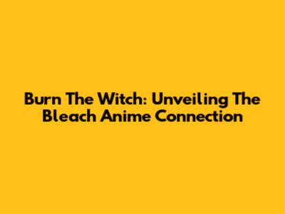 Burn The Witch: Unveiling The Bleach Anime Connection