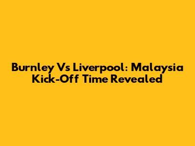 Burnley Vs Liverpool: Malaysia Kick-Off Time Revealed