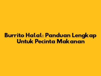 Burrito Halal: Panduan Lengkap Untuk Pecinta Makanan