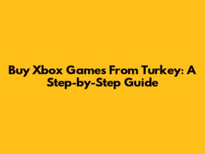Buy Xbox Games From Turkey: A Step-by-Step Guide
