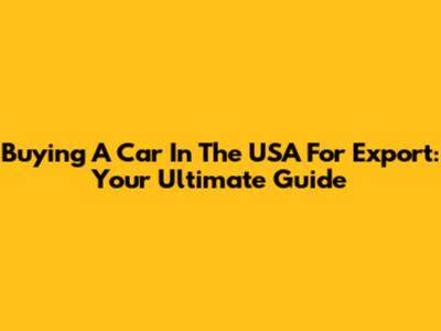 Buying A Car In The USA For Export: Your Ultimate Guide