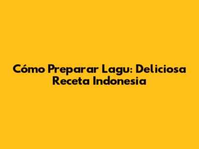 Cómo Preparar Lagu: Deliciosa Receta Indonesia