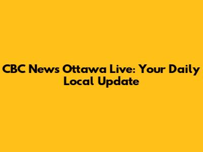 CBC News Ottawa Live: Your Daily Local Update