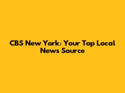 CBS New York: Your Top Local News Source