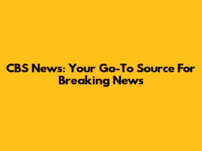 CBS News: Your Go-To Source For Breaking News