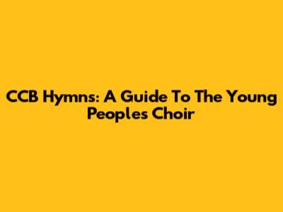 CCB Hymns: A Guide To The Young People's Choir