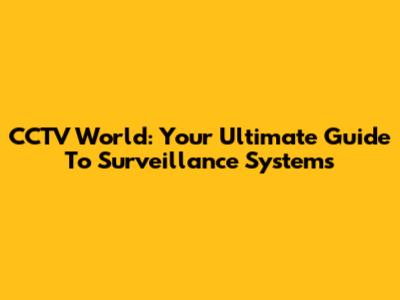 CCTV World: Your Ultimate Guide To Surveillance Systems